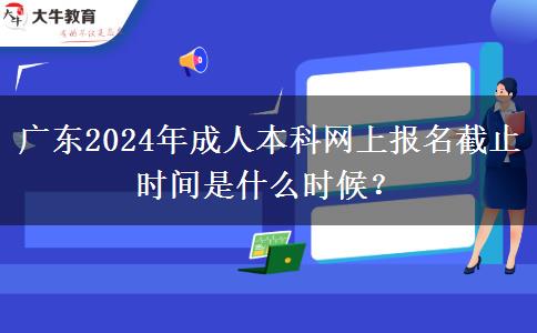 廣東2024年成人本科網(wǎng)上報名截止時間是什么時候？