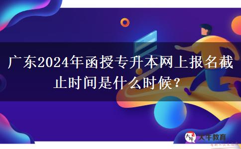 廣東2024年函授專升本網(wǎng)上報(bào)名截止時(shí)間是什么時(shí)候？