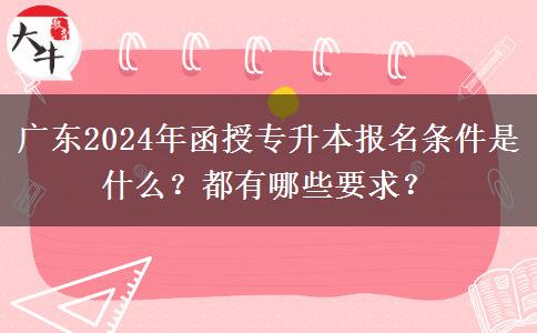 廣東2024年函授專升本報(bào)名條件是什么？都有哪些要求？