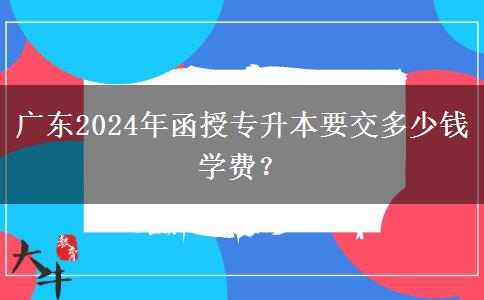 廣東2024年函授專升本要交多少錢學(xué)費(fèi)？