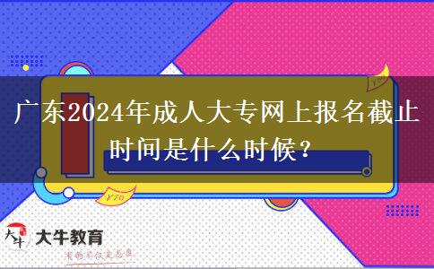 廣東2024年成人大專(zhuān)網(wǎng)上報(bào)名截止時(shí)間是什么時(shí)候？