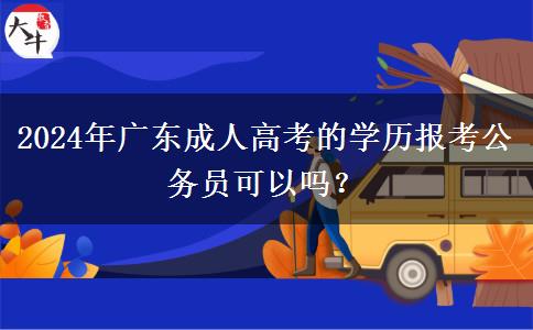 2024年廣東成人高考的學(xué)歷報(bào)考公務(wù)員可以嗎？