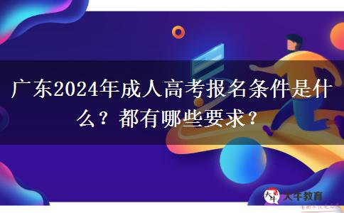 廣東2024年成人高考報(bào)名條件是什么？都有哪些要求？