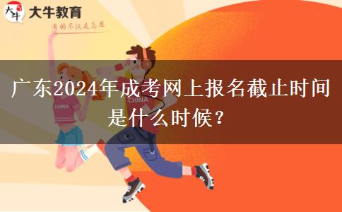 廣東2024年成考網(wǎng)上報名截止時間是什么時候？