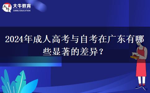 2024年成人高考與自考在廣東有哪些顯著的差異？