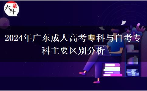 2024年廣東成人高考?？婆c自考?？浦饕獏^(qū)別分析