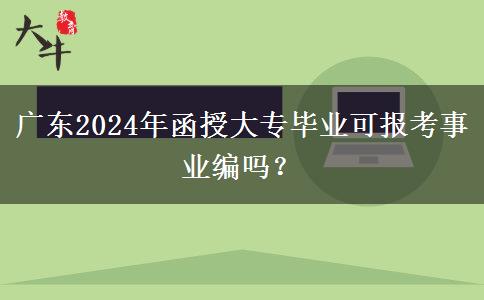 廣東2024年函授大專畢業(yè)可報(bào)考事業(yè)編嗎？