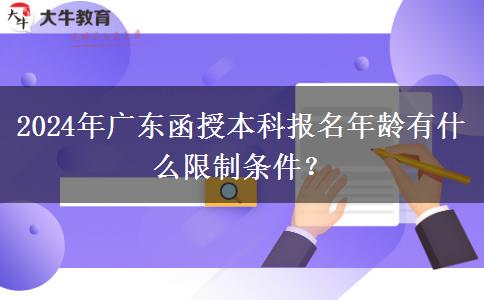 2024年廣東函授本科報名年齡有什么限制條件？