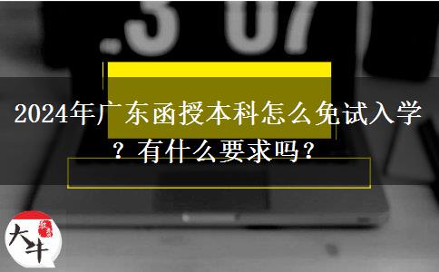 2024年廣東函授本科怎么免試入學(xué)？有什么要求嗎？