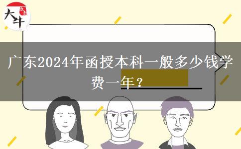 廣東2024年函授本科一般多少錢學(xué)費(fèi)一年？