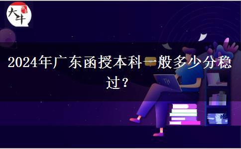 2024年廣東函授本科一般多少分穩(wěn)過？