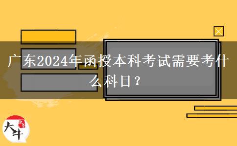 廣東2024年函授本科考試需要考什么科目？