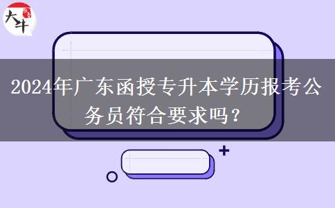 2024年廣東函授專(zhuān)升本學(xué)歷報(bào)考公務(wù)員符合要求嗎？