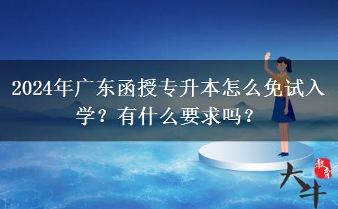 2024年廣東函授專升本怎么免試入學？有什么要求嗎？