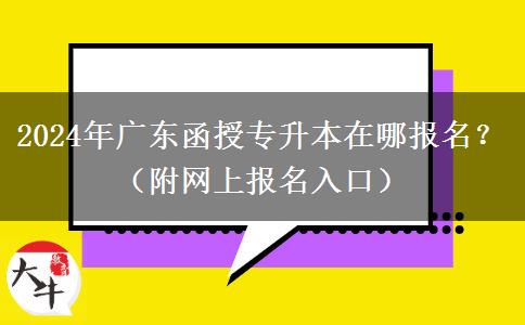 2024年廣東函授專升本在哪報名？（附網(wǎng)上報名入口）