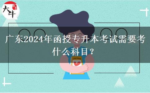 廣東2024年函授專升本考試需要考什么科目？