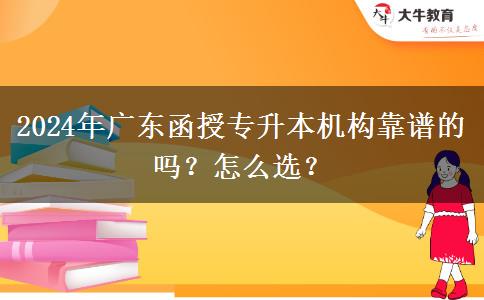 2024年廣東函授專升本機(jī)構(gòu)靠譜的嗎？怎么選？