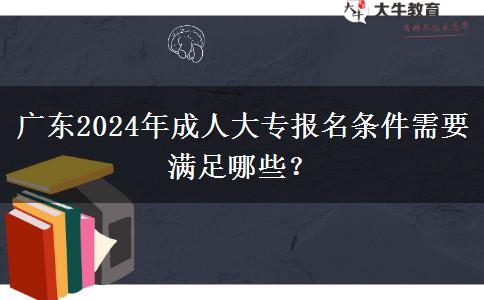 廣東2024年成人大專報名條件需要滿足哪些？