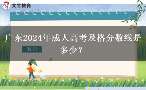 廣東2024年成人高考及格分?jǐn)?shù)線是多少？