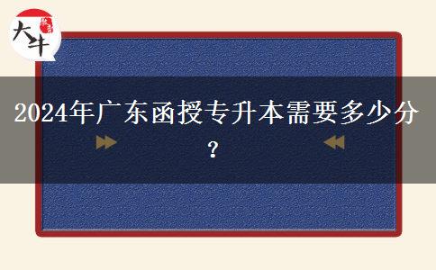 2024年廣東函授專升本需要多少分？