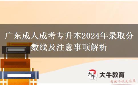 廣東成人成考專(zhuān)升本2024年錄取分?jǐn)?shù)線(xiàn)及注意事項(xiàng)解析