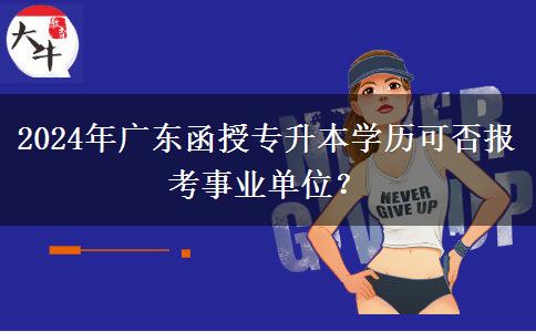 2024年廣東函授專(zhuān)升本學(xué)歷可否報(bào)考事業(yè)單位？
