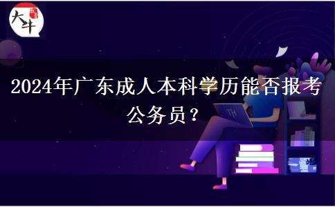 2024年廣東成人本科學歷能否報考公務員？