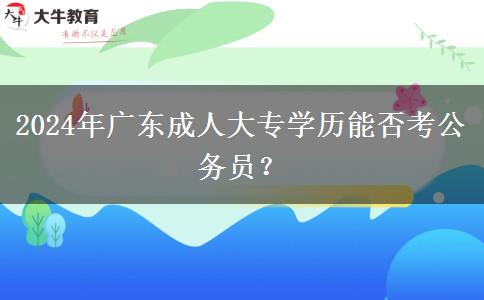 2024年廣東成人大專學(xué)歷能否考公務(wù)員？