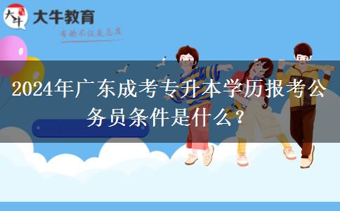 2024年廣東成考專升本學歷報考公務員條件是什么？