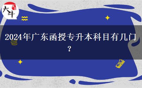 2024年廣東函授專升本科目有幾門？