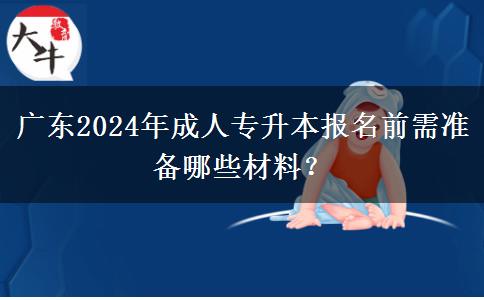 廣東2024年成人專(zhuān)升本報(bào)名前需準(zhǔn)備哪些材料？