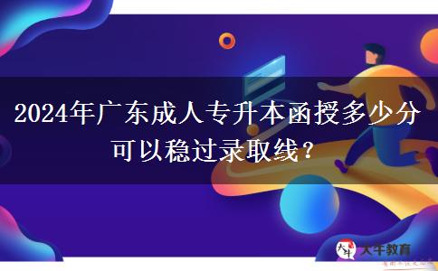 2024年廣東成人專升本函授多少分可以穩(wěn)過錄取線？