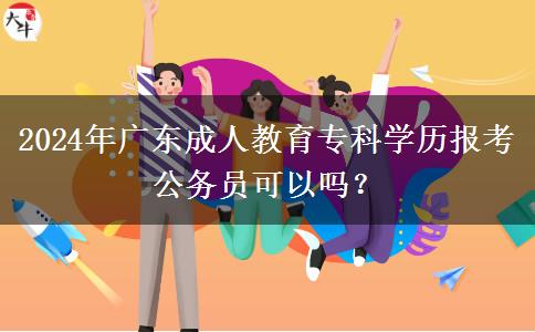 2024年廣東成人教育?？茖W(xué)歷報考公務(wù)員可以嗎？