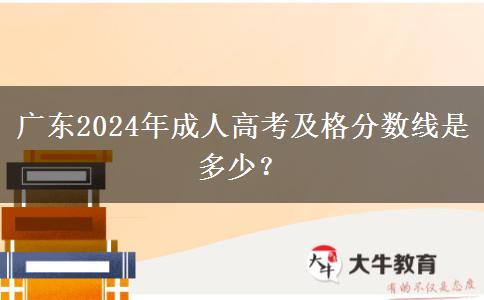 廣東2024年成人高考及格分?jǐn)?shù)線是多少？