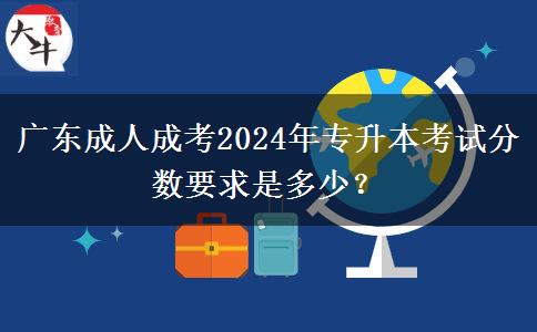 廣東成人成考2024年專升本考試分數(shù)要求是多少？