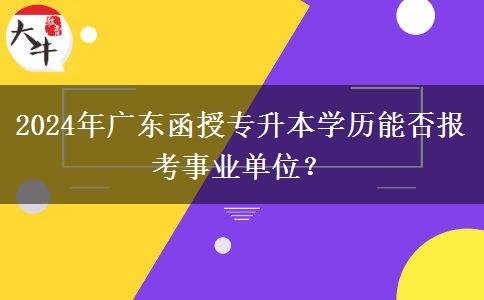 2024年廣東函授專升本學(xué)歷能否報(bào)考事業(yè)單位？