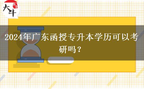 2024年廣東函授專升本學(xué)歷可以考研嗎？