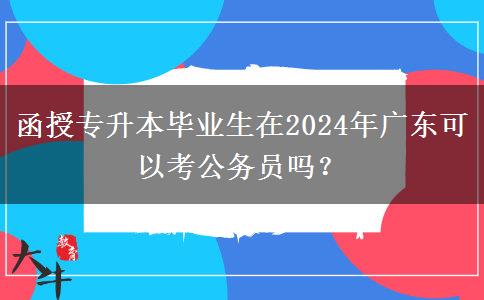 函授專升本畢業(yè)生在2024年廣東可以考公務(wù)員嗎？