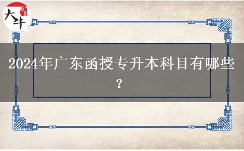 2024年廣東函授專升本科目有哪些？