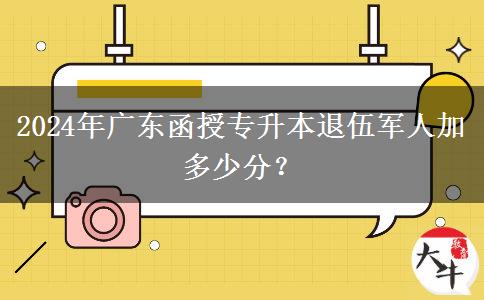 2024年廣東函授專升本退伍軍人加多少分？