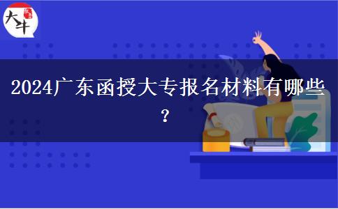 2024廣東函授大專報(bào)名材料有哪些？