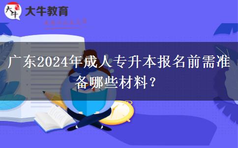 廣東2024年成人專(zhuān)升本報(bào)名前需準(zhǔn)備哪些材料？