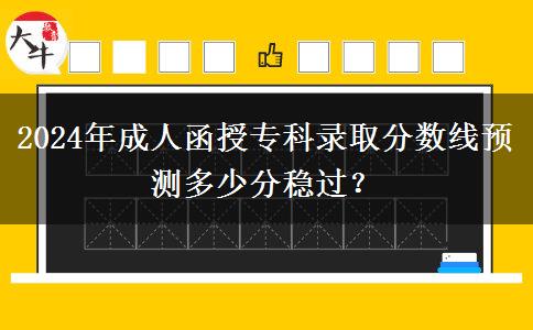 2024年成人函授專科錄取分數(shù)線預測多少分穩(wěn)過？