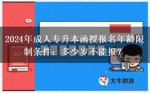 2024年成人專升本函授報名年齡限制條件：多少歲不能報？