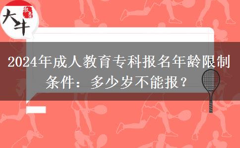 2024年成人教育?？茍竺挲g限制條件：多少歲不能報？