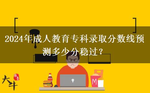 2024年成人教育專科錄取分?jǐn)?shù)線預(yù)測多少分穩(wěn)過？