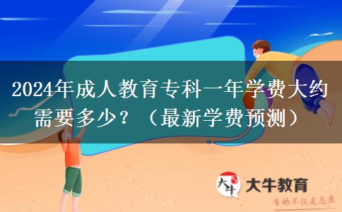 2024年成人教育專科一年學(xué)費(fèi)大約需要多少？（最新學(xué)費(fèi)預(yù)測）