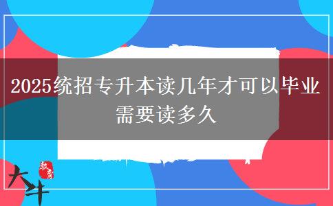 2025統(tǒng)招專(zhuān)升本讀幾年才可以畢業(yè) 需要讀多久
