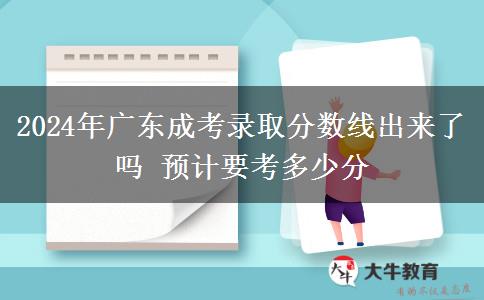 2024年廣東成考錄取分數線出來了嗎 預計要考多少分