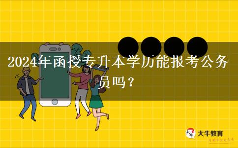 2024年函授專升本學(xué)歷能報(bào)考公務(wù)員嗎？